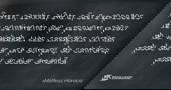 Amor, carinho, afeto, são expressões do sentimento que possuem prazo de validade. Nas condições certas pode durar pra sempre, do contrário, pode acabar amanhã.... Frase de Matheus Horacio.