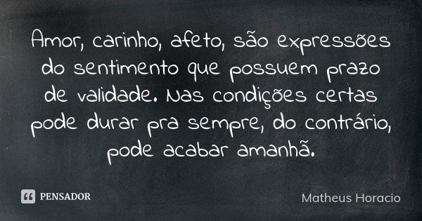 Amor, carinho, afeto, são expressões do sentimento que possuem prazo de validade. Nas condições certas pode durar pra sempre, do contrário, pode acabar amanhã.... Frase de Matheus Horacio.