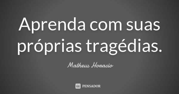 Aprenda com suas próprias tragédias.... Frase de Matheus Horacio.