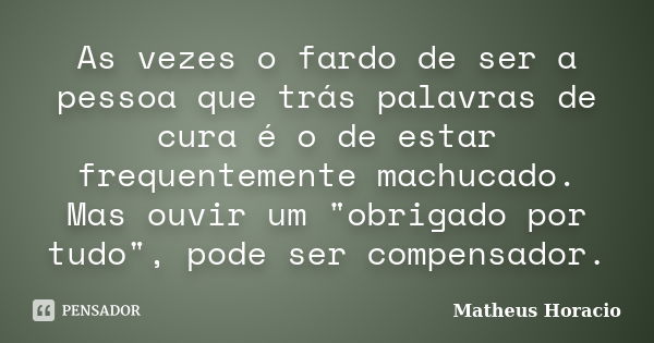 As vezes o fardo de ser a pessoa que trás palavras de cura é o de estar frequentemente machucado. Mas ouvir um "obrigado por tudo", pode ser compensad... Frase de Matheus Horacio.