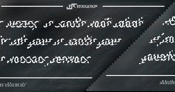 As vezes, o salto não dado é pior do que o salto que quebra nossas pernas.... Frase de Matheus Horacio.