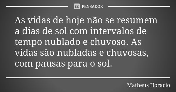 As vidas de hoje não se resumem a dias de sol com intervalos de tempo nublado e chuvoso. As vidas são nubladas e chuvosas, com pausas para o sol.... Frase de Matheus Horacio.