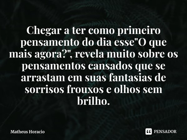 ⁠Chegar a ter como primeiro pensamento do dia esse "O que mais agora?", revela muito sobre os pensamentos cansados que se arrastam em suas fantasias d... Frase de Matheus Horacio.
