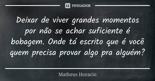 Deixar de viver grandes momentos por não se achar suficiente é bobagem. Onde tá escrito que é você quem precisa provar algo pra alguém?... Frase de Matheus Horacio.