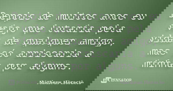 Depois de muitos anos eu vejo que lutaria pela vida de qualquer amigo, mas só arriscaria a minha por alguns.... Frase de Matheus Horácio.