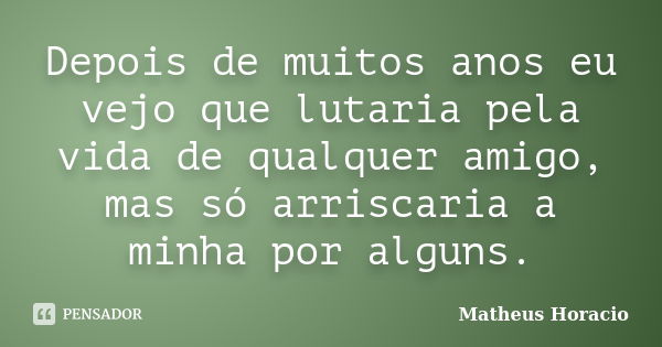 Depois de muitos anos eu vejo que lutaria pela vida de qualquer amigo, mas só arriscaria a minha por alguns.... Frase de Matheus Horácio.