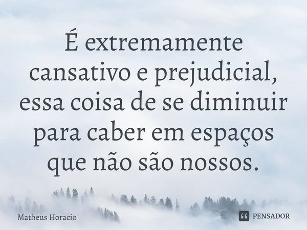 ⁠É extremamente cansativo e prejudicial, essa coisa de se diminuir para caber em espaços que não são nossos.... Frase de Matheus Horacio.