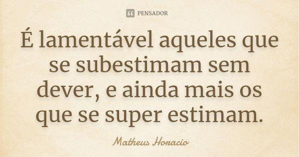 É lamentável aqueles que se subestimam sem dever, e ainda mais os que se super estimam.... Frase de Matheus Horacio.