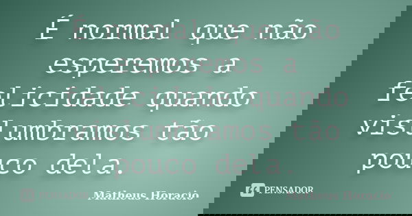 É normal que não esperemos a felicidade quando vislumbramos tão pouco dela.... Frase de Matheus Horacio.