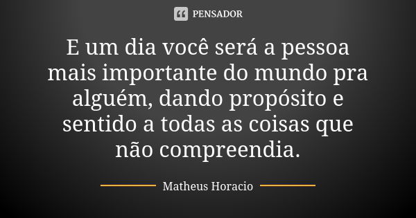 E um dia você será a pessoa mais importante do mundo pra alguém, dando propósito e sentido a todas as coisas que não compreendia.... Frase de Matheus Horacio.