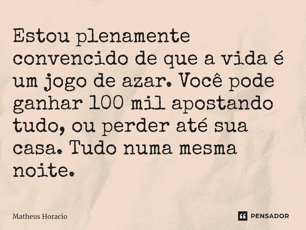 ⁠Estou plenamente convencido de que a vida é um jogo de azar. Você pode ganhar 100 mil apostando tudo, ou perder até sua casa. Tudo numa mesma noite.... Frase de Matheus Horacio.