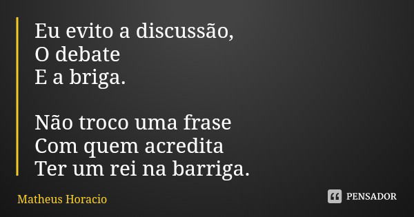 Eu evito a discussão, O debate
E a briga. Não troco uma frase
Com quem acredita
Ter um rei na barriga.... Frase de Matheus Horacio.