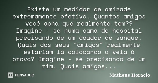 Existe um medidor de amizade extremamente efetivo. Quantos amigos você acha que realmente tem?? Imagine - se numa cama de hospital precisando de um doador de sa... Frase de Matheus Horácio.