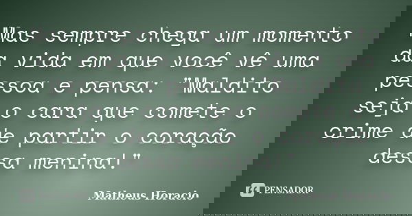 Mas sempre chega um momento da vida em que você vê uma pessoa e pensa: "Maldito seja o cara que comete o crime de partir o coração dessa menina!"... Frase de Matheus Horácio.