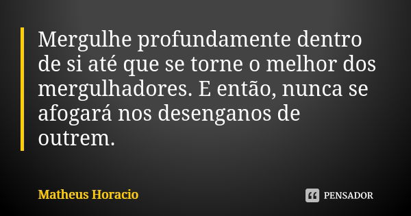 Mergulhe profundamente dentro de si até que se torne o melhor dos mergulhadores. E então, nunca se afogará nos desenganos de outrem.... Frase de Matheus Horacio.