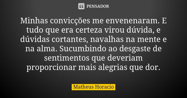 Minhas convicções me envenenaram. E tudo que era certeza virou dúvida, e dúvidas cortantes, navalhas na mente e na alma. Sucumbindo ao desgaste de sentimentos q... Frase de Matheus Horacio.