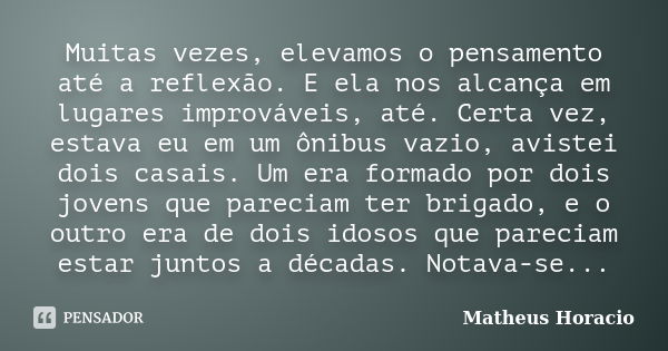 Muitas vezes, elevamos o pensamento até a reflexão. E ela nos alcança em lugares improváveis, até. Certa vez, estava eu em um ônibus vazio, avistei dois casais.... Frase de Matheus Horácio.