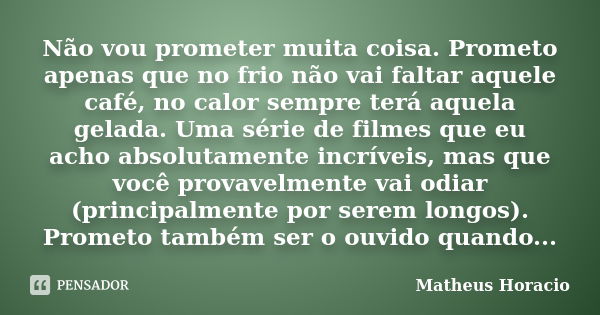 Não vou prometer muita coisa. Prometo apenas que no frio não vai faltar aquele café, no calor sempre terá aquela gelada. Uma série de filmes que eu acho absolut... Frase de Matheus Horácio.