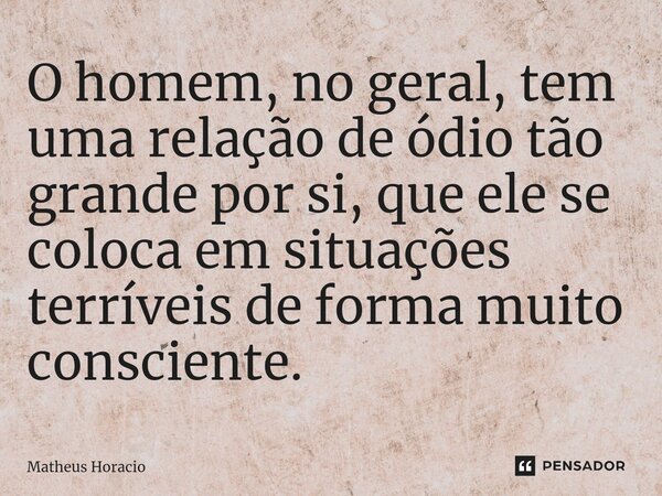 ⁠O homem, no geral, tem uma relação de ódio tão grande por si, que ele se coloca em situações terríveis de forma muito consciente.... Frase de Matheus Horacio.