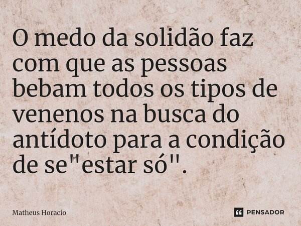 ⁠O medo da solidão faz com que as pessoas bebam todos os tipos de venenos na busca do antídoto para a condição de se "estar só".... Frase de Matheus Horacio.