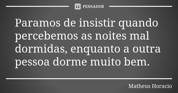 Paramos de insistir quando percebemos as noites mal dormidas, enquanto a outra pessoa dorme muito bem.... Frase de Matheus Horacio.