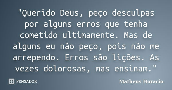 "Querido Deus, peço desculpas por alguns erros que tenha cometido ultimamente. Mas de alguns eu não peço, pois não me arrependo. Erros são lições. As vezes... Frase de Matheus Horacio.