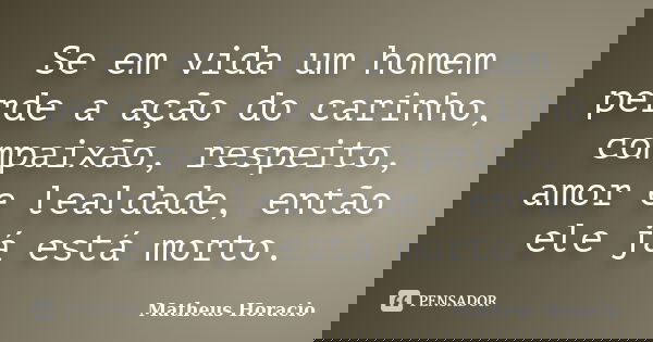 Se em vida um homem perde a ação do carinho, compaixão, respeito, amor e lealdade, então ele já está morto.... Frase de Matheus Horácio.