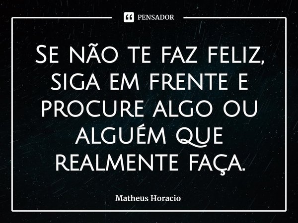 Se não te faz feliz, siga em frente e procure algo ou alguém que realmente faça.⁠... Frase de Matheus Horacio.