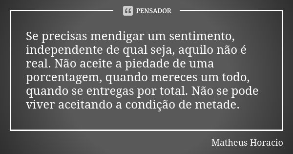 Se precisas mendigar um sentimento, independente de qual seja, aquilo não é real. Não aceite a piedade de uma porcentagem, quando mereces um todo, quando se ent... Frase de Matheus Horacio.