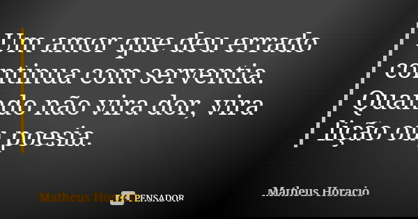 Um amor que deu errado continua com serventia. Quando não vira dor, vira lição ou poesia.... Frase de Matheus Horácio.