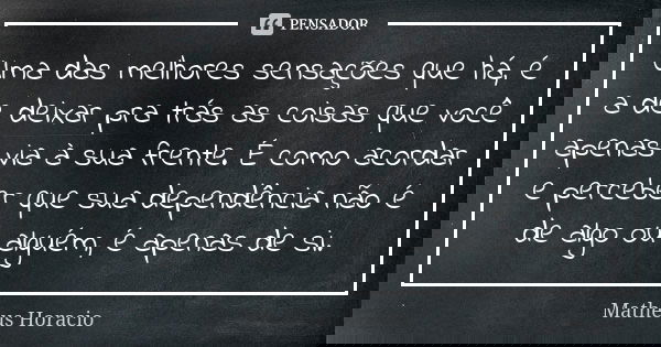 Uma das melhores sensações que há, é a de deixar pra trás as coisas que você apenas via à sua frente. É como acordar e perceber que sua dependência não é de alg... Frase de Matheus Horacio.
