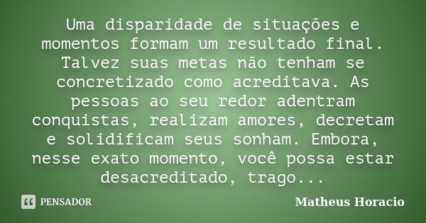 Uma disparidade de situações e momentos formam um resultado final. Talvez suas metas não tenham se concretizado como acreditava. As pessoas ao seu redor adentra... Frase de Matheus Horácio.