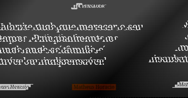 Valorize tudo que merecer o seu tempo. Principalmente no mundo onde só família é insubstituível ou indispensável.... Frase de Matheus Horacio.