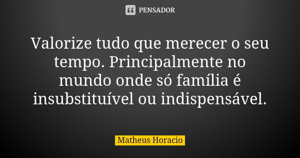 Valorize tudo que merecer o seu tempo. Principalmente no mundo onde só família é insubstituível ou indispensável.... Frase de Matheus Horacio.