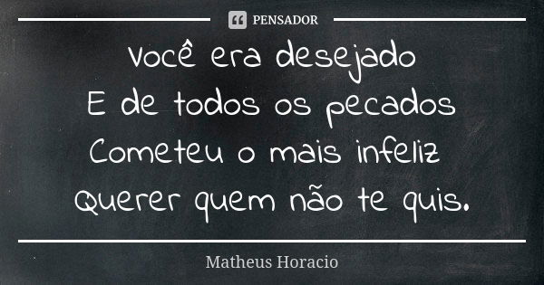 Você era desejado E de todos os pecados Cometeu o mais infeliz Querer quem não te quis.... Frase de Matheus Horacio.