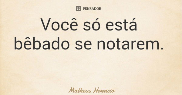 Você só está bêbado se notarem.... Frase de Matheus Horacio.
