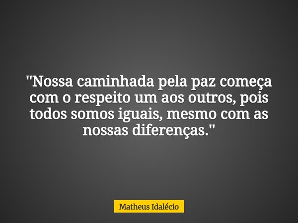 ''Nossa caminhada pela paz começa com o respeito um aos outros, pois todos somos iguais, mesmo com as nossas diferenças.''... Frase de Matheus Idalécio.