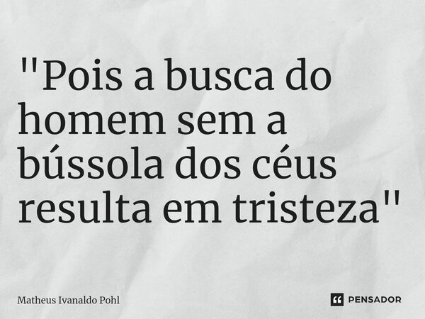 "⁠Pois a busca do homem sem a bússola dos céus resulta em tristeza"... Frase de Matheus Ivanaldo Pohl.