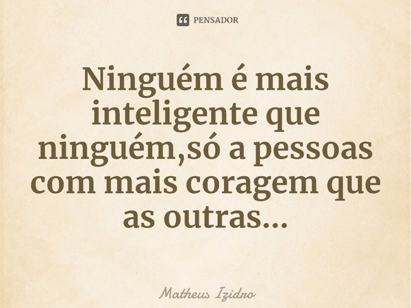 ⁠Ninguém é mais inteligente que ninguém,só a pessoas com mais coragem que as outras...... Frase de Matheus Izidro.