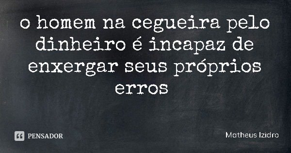 o homem na cegueira pelo dinheiro é incapaz de enxergar seus próprios erros... Frase de Matheus Izidro.
