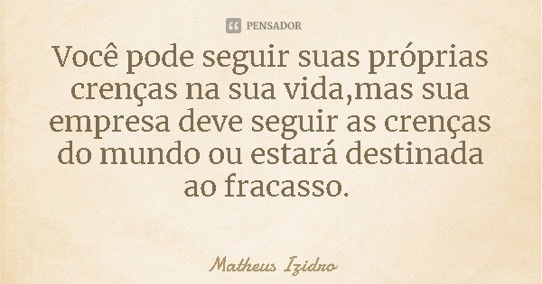 Você pode seguir suas próprias crenças na sua vida,mas sua empresa deve seguir as crenças do mundo ou estará destinada ao fracasso.... Frase de Matheus Izidro.