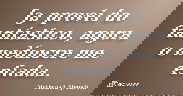 Ja provei do fantástico, agora o medíocre me enfada.... Frase de Matheus J. Shopek.