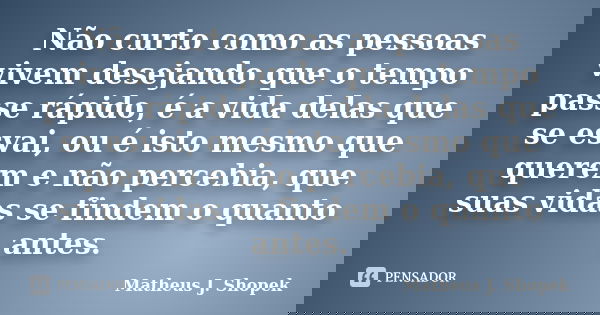 Não curto como as pessoas vivem desejando que o tempo passe rápido, é a vida delas que se esvai, ou é isto mesmo que querem e não percebia, que suas vidas se fi... Frase de Matheus J. Shopek.