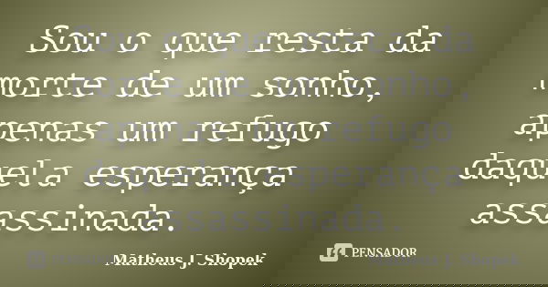 Sou o que resta da morte de um sonho, apenas um refugo daquela esperança assassinada.... Frase de Matheus J. Shopek.