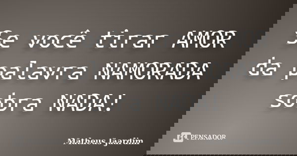 Se você tirar AMOR da palavra NAMORADA sobra NADA!... Frase de Matheus Jaardim.