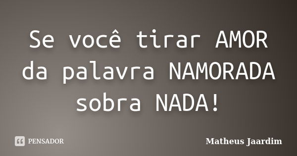 Se você tirar AMOR da palavra NAMORADA sobra NADA!... Frase de Matheus Jaardim.