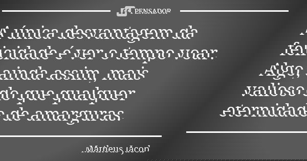 A única desvantagem da felicidade é ver o tempo voar. Algo, ainda assim, mais valioso do que qualquer eternidade de amarguras.... Frase de Matheus Jacob.