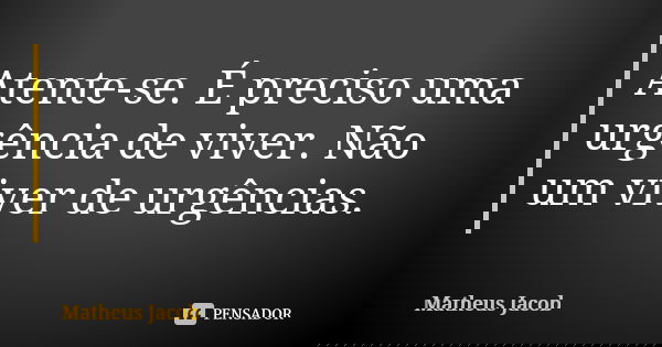 Atente-se. É preciso uma urgência de viver. Não um viver de urgências.... Frase de Matheus Jacob.