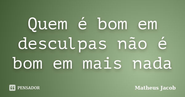 Quem é bom em desculpas não é bom em mais nada... Frase de Matheus Jacob.