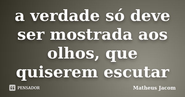 a verdade só deve ser mostrada aos olhos, que quiserem escutar... Frase de Matheus Jacom.